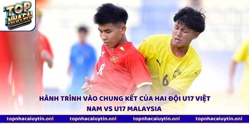 Hành trình vào chung kết của hai đội U17 Việt Nam vs U17 Malaysia