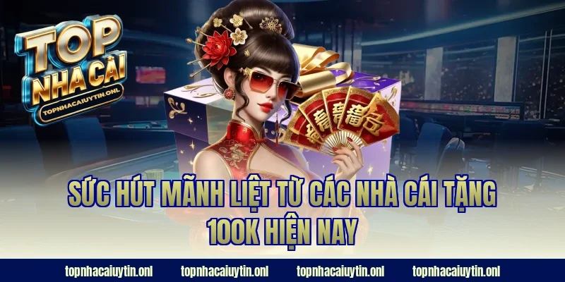Sức hút mãnh liệt từ các nhà cái tặng 100k hiện nay