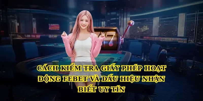 Cách kiểm tra Giấy phép hoạt động Febet và dấu hiệu nhận biết uy tín