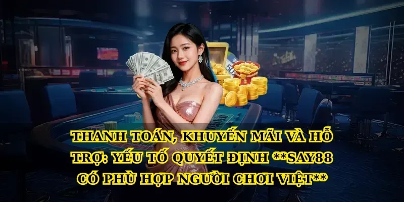 Thanh toán, khuyến mãi và hỗ trợ: yếu tố quyết định Say88 có phù hợp người chơi Việt